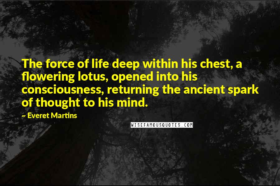 Everet Martins Quotes: The force of life deep within his chest, a flowering lotus, opened into his consciousness, returning the ancient spark of thought to his mind.