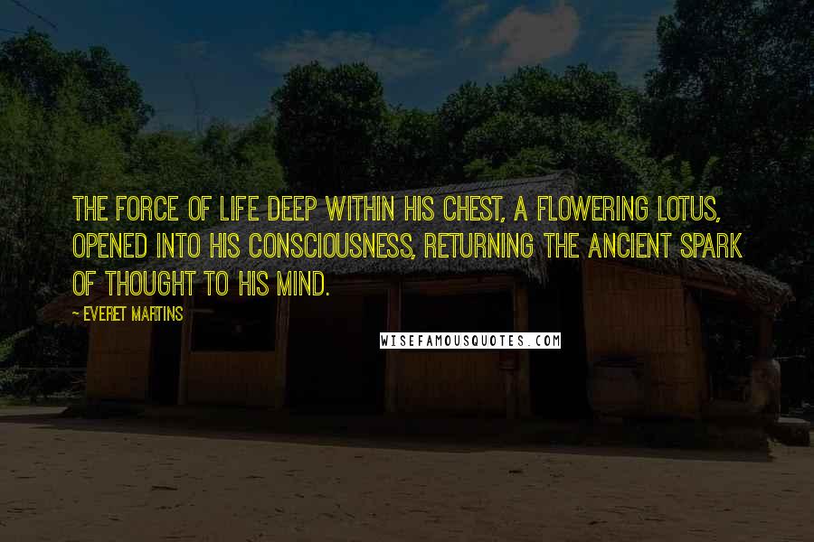 Everet Martins Quotes: The force of life deep within his chest, a flowering lotus, opened into his consciousness, returning the ancient spark of thought to his mind.