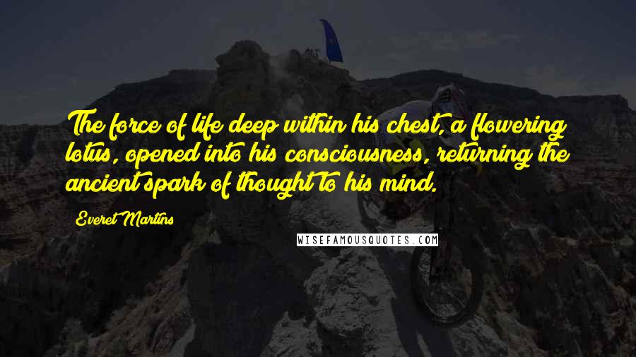 Everet Martins Quotes: The force of life deep within his chest, a flowering lotus, opened into his consciousness, returning the ancient spark of thought to his mind.