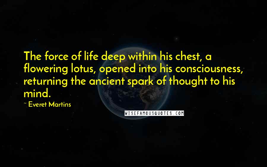 Everet Martins Quotes: The force of life deep within his chest, a flowering lotus, opened into his consciousness, returning the ancient spark of thought to his mind.