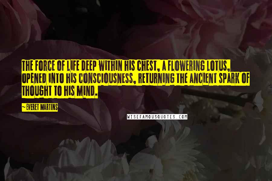 Everet Martins Quotes: The force of life deep within his chest, a flowering lotus, opened into his consciousness, returning the ancient spark of thought to his mind.