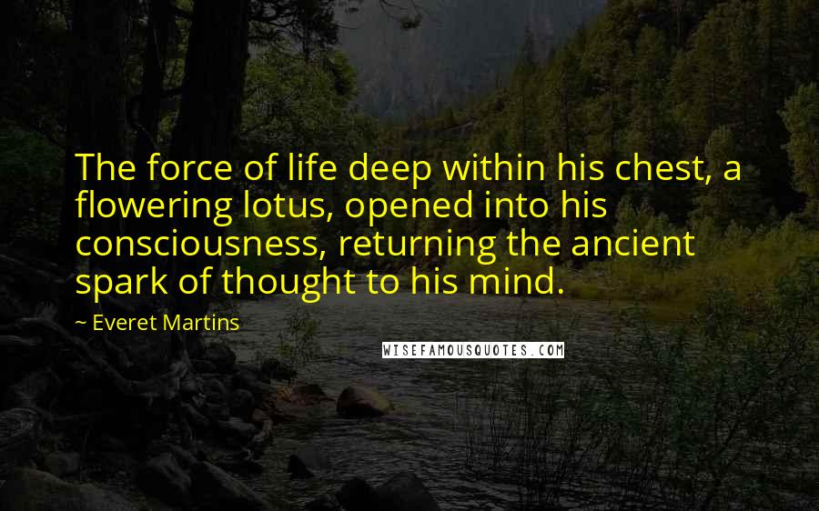 Everet Martins Quotes: The force of life deep within his chest, a flowering lotus, opened into his consciousness, returning the ancient spark of thought to his mind.
