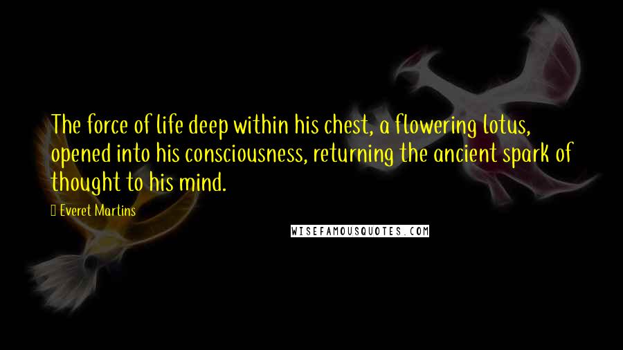 Everet Martins Quotes: The force of life deep within his chest, a flowering lotus, opened into his consciousness, returning the ancient spark of thought to his mind.