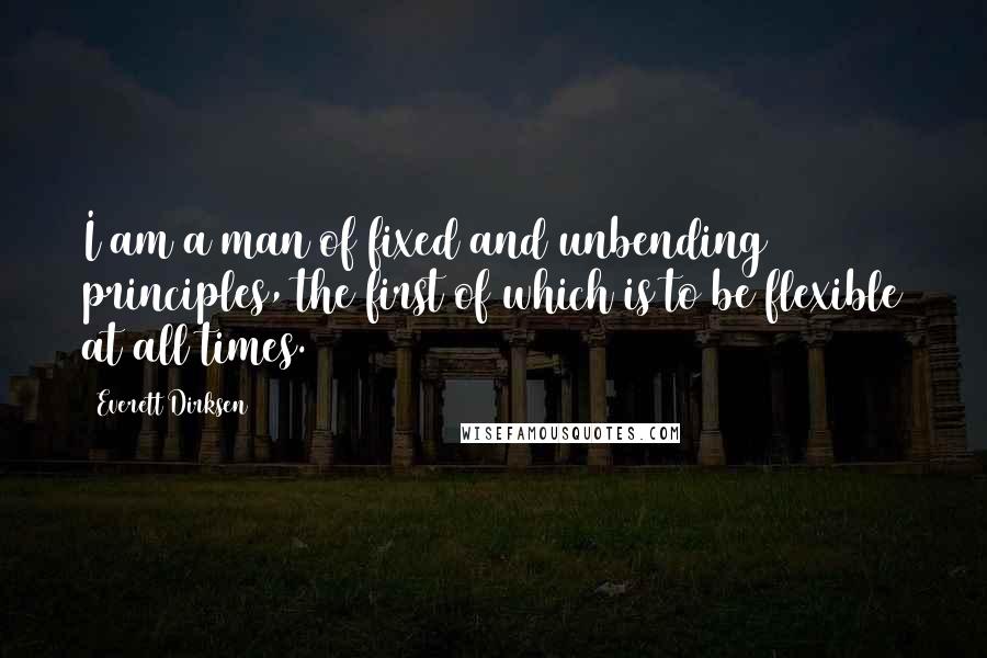 Everett Dirksen Quotes: I am a man of fixed and unbending principles, the first of which is to be flexible at all times.