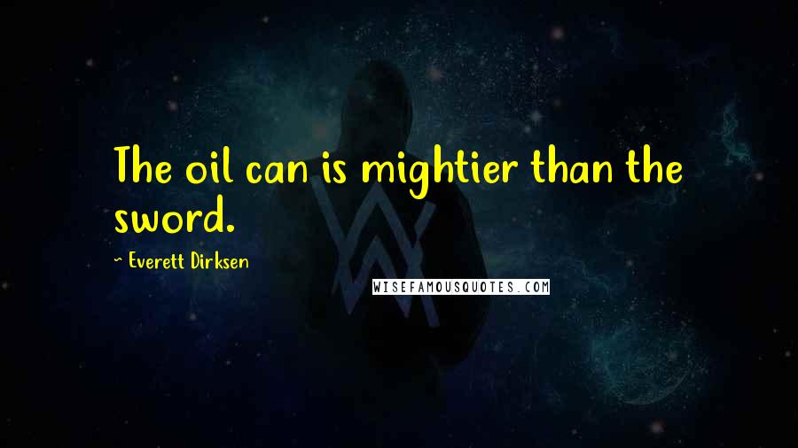 Everett Dirksen Quotes: The oil can is mightier than the sword.