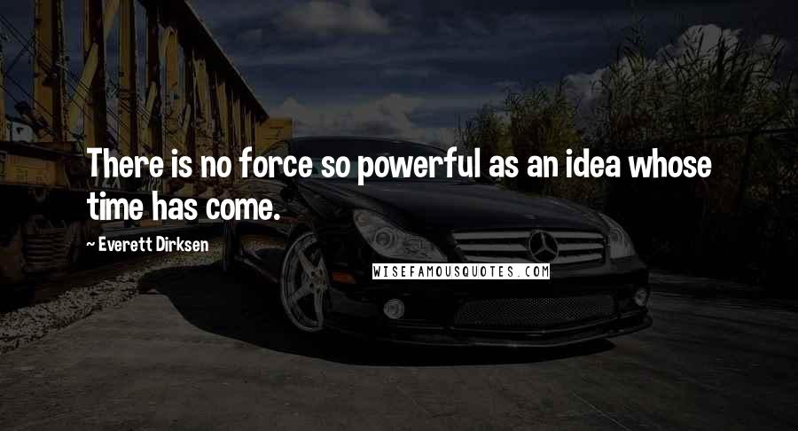 Everett Dirksen Quotes: There is no force so powerful as an idea whose time has come.