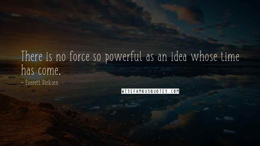 Everett Dirksen Quotes: There is no force so powerful as an idea whose time has come.