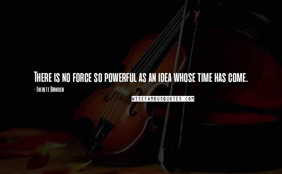 Everett Dirksen Quotes: There is no force so powerful as an idea whose time has come.