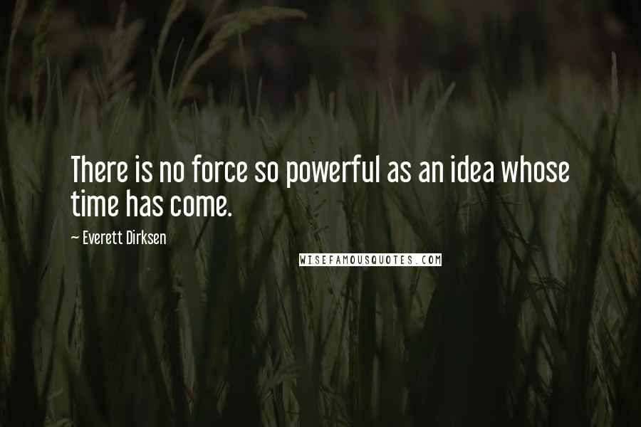 Everett Dirksen Quotes: There is no force so powerful as an idea whose time has come.