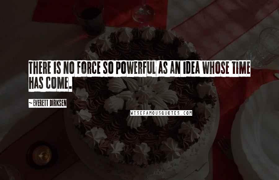 Everett Dirksen Quotes: There is no force so powerful as an idea whose time has come.