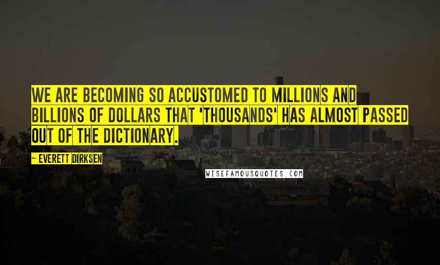 Everett Dirksen Quotes: We are becoming so accustomed to millions and billions of dollars that 'thousands' has almost passed out of the dictionary.