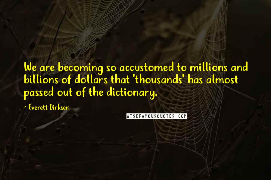 Everett Dirksen Quotes: We are becoming so accustomed to millions and billions of dollars that 'thousands' has almost passed out of the dictionary.