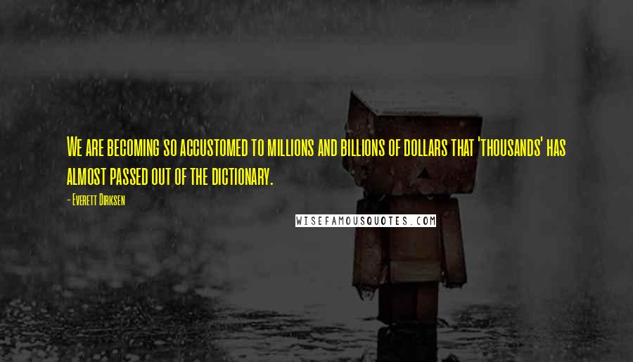 Everett Dirksen Quotes: We are becoming so accustomed to millions and billions of dollars that 'thousands' has almost passed out of the dictionary.