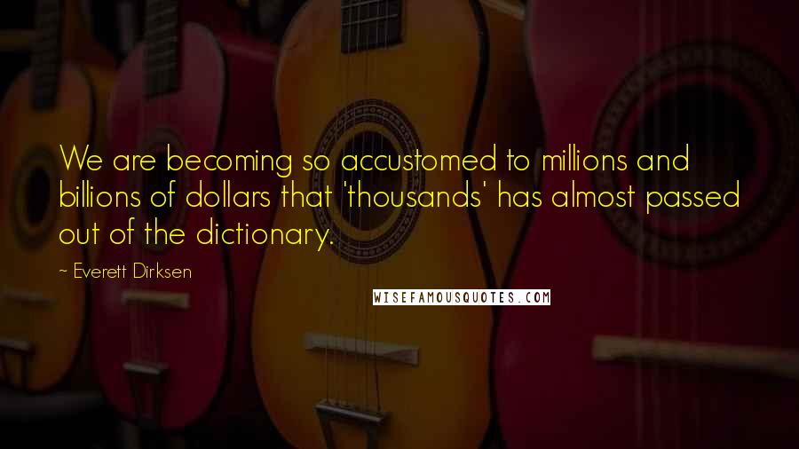 Everett Dirksen Quotes: We are becoming so accustomed to millions and billions of dollars that 'thousands' has almost passed out of the dictionary.