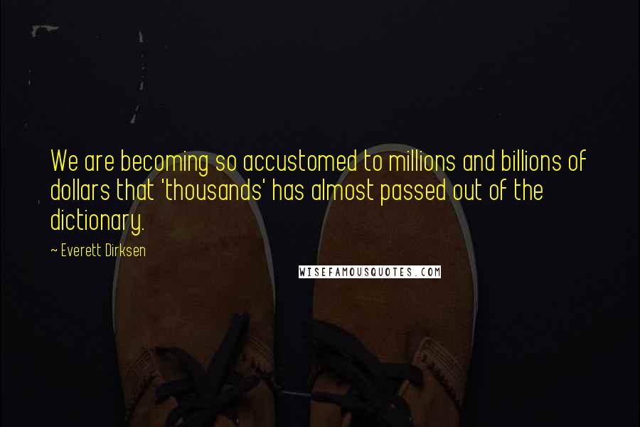 Everett Dirksen Quotes: We are becoming so accustomed to millions and billions of dollars that 'thousands' has almost passed out of the dictionary.