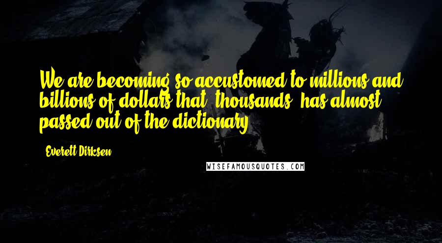 Everett Dirksen Quotes: We are becoming so accustomed to millions and billions of dollars that 'thousands' has almost passed out of the dictionary.