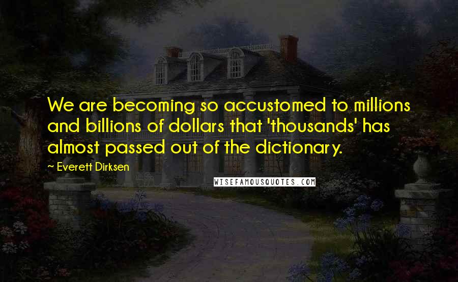 Everett Dirksen Quotes: We are becoming so accustomed to millions and billions of dollars that 'thousands' has almost passed out of the dictionary.