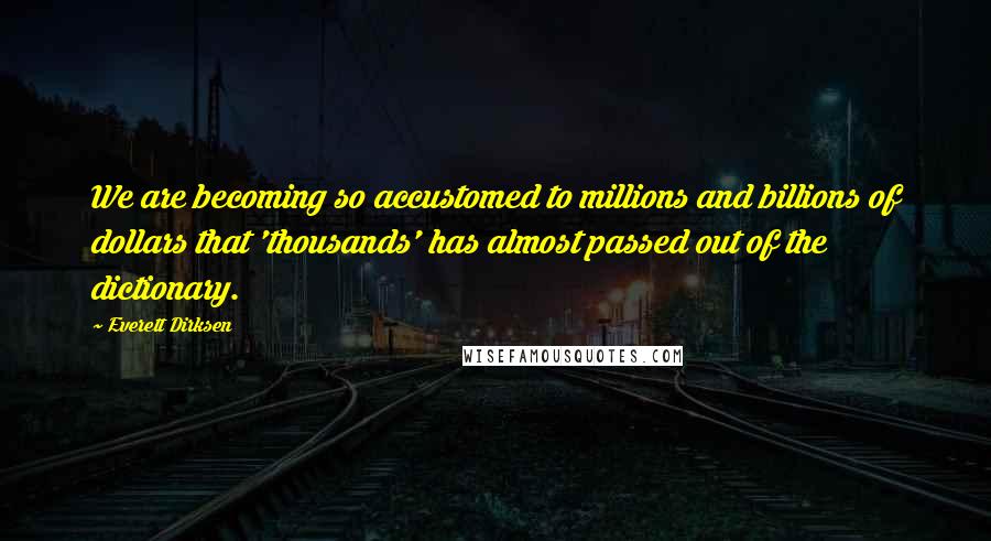 Everett Dirksen Quotes: We are becoming so accustomed to millions and billions of dollars that 'thousands' has almost passed out of the dictionary.