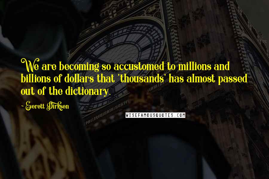 Everett Dirksen Quotes: We are becoming so accustomed to millions and billions of dollars that 'thousands' has almost passed out of the dictionary.
