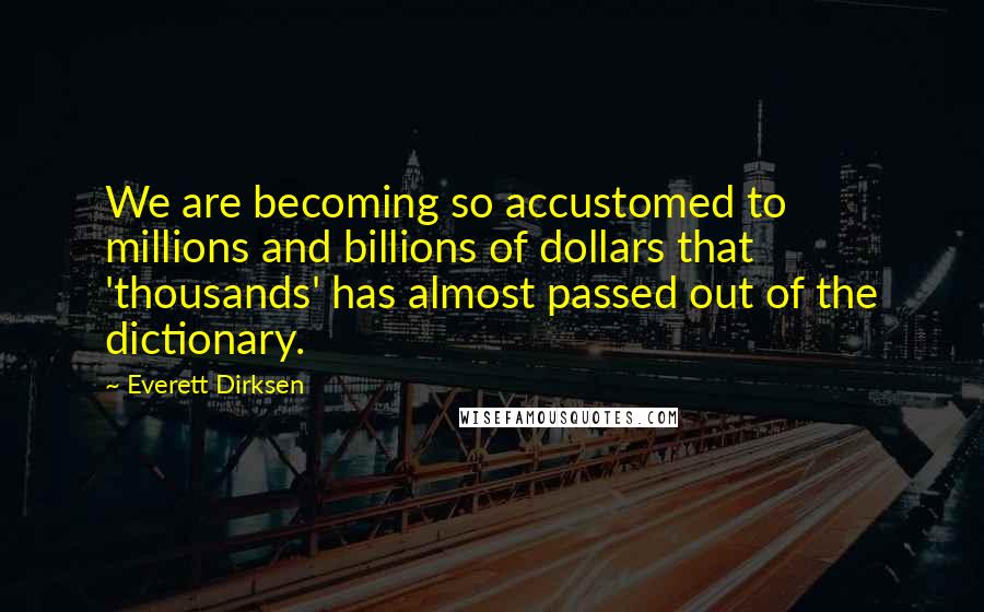 Everett Dirksen Quotes: We are becoming so accustomed to millions and billions of dollars that 'thousands' has almost passed out of the dictionary.