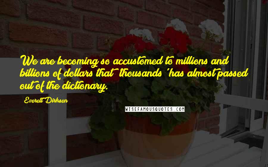 Everett Dirksen Quotes: We are becoming so accustomed to millions and billions of dollars that 'thousands' has almost passed out of the dictionary.