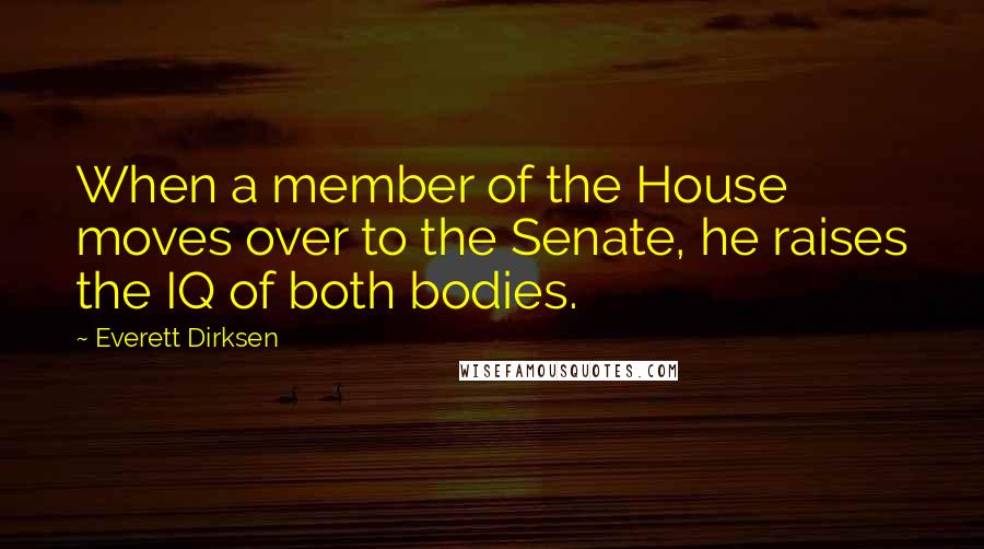 Everett Dirksen Quotes: When a member of the House moves over to the Senate, he raises the IQ of both bodies.