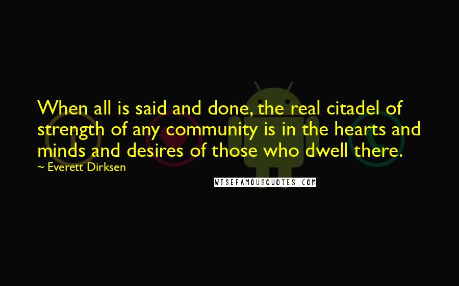 Everett Dirksen Quotes: When all is said and done, the real citadel of strength of any community is in the hearts and minds and desires of those who dwell there.