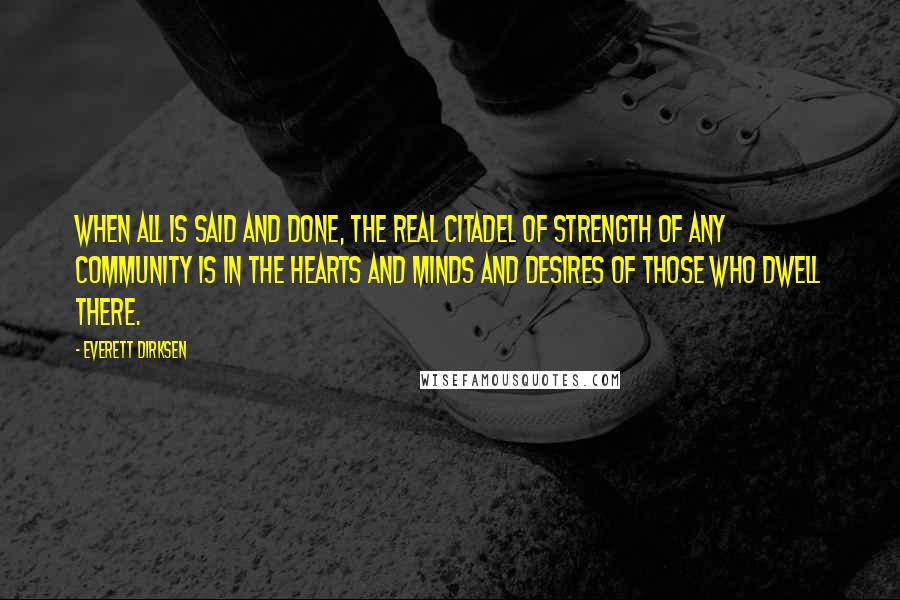 Everett Dirksen Quotes: When all is said and done, the real citadel of strength of any community is in the hearts and minds and desires of those who dwell there.
