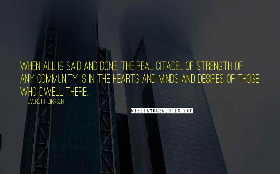Everett Dirksen Quotes: When all is said and done, the real citadel of strength of any community is in the hearts and minds and desires of those who dwell there.