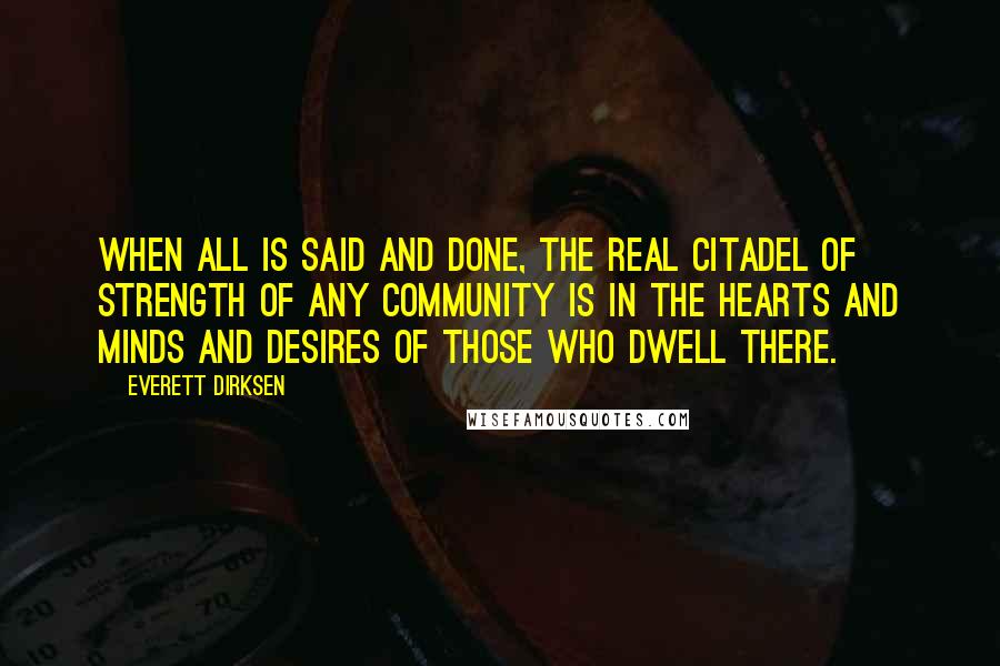 Everett Dirksen Quotes: When all is said and done, the real citadel of strength of any community is in the hearts and minds and desires of those who dwell there.