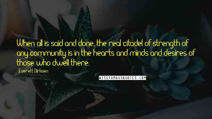 Everett Dirksen Quotes: When all is said and done, the real citadel of strength of any community is in the hearts and minds and desires of those who dwell there.