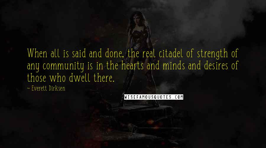 Everett Dirksen Quotes: When all is said and done, the real citadel of strength of any community is in the hearts and minds and desires of those who dwell there.