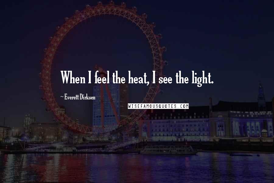 Everett Dirksen Quotes: When I feel the heat, I see the light.