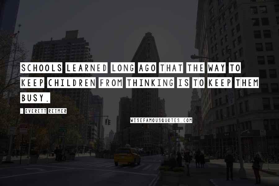 Everett Reimer Quotes: Schools learned long ago that the way to keep children from thinking is to keep them busy.