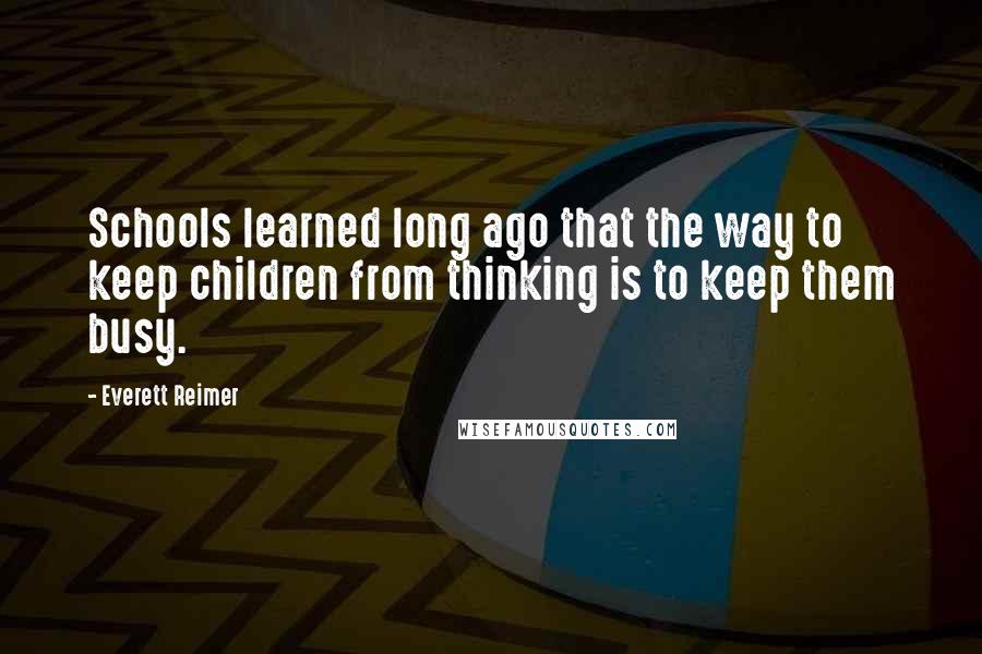 Everett Reimer Quotes: Schools learned long ago that the way to keep children from thinking is to keep them busy.