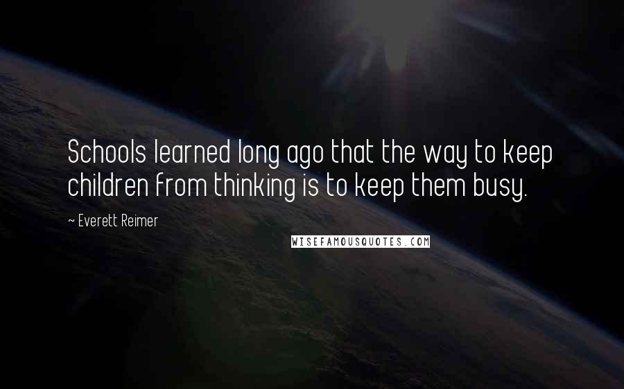 Everett Reimer Quotes: Schools learned long ago that the way to keep children from thinking is to keep them busy.