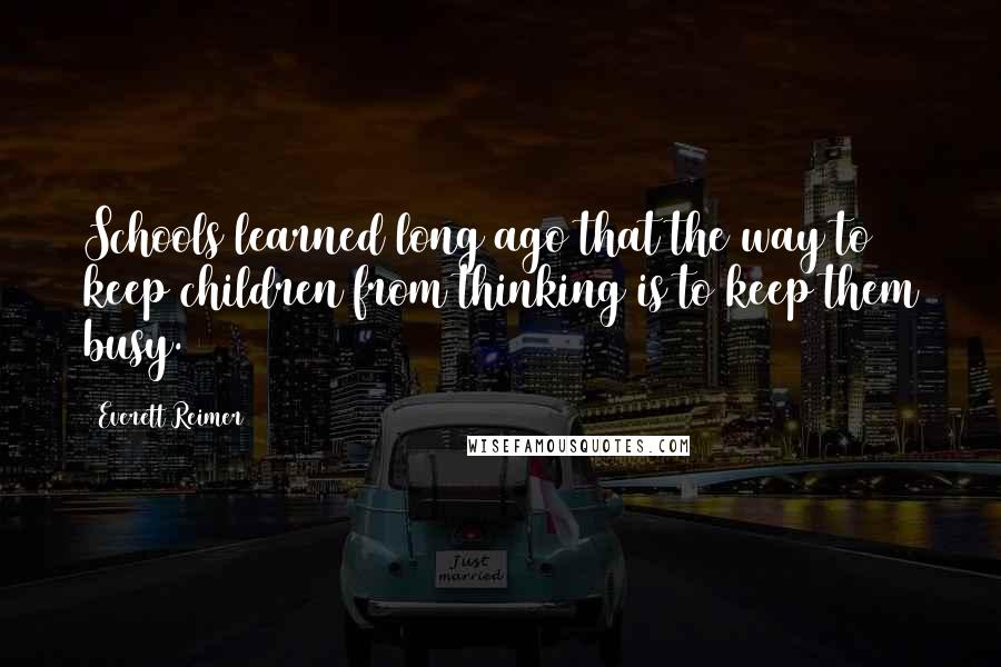 Everett Reimer Quotes: Schools learned long ago that the way to keep children from thinking is to keep them busy.