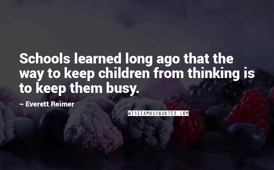 Everett Reimer Quotes: Schools learned long ago that the way to keep children from thinking is to keep them busy.