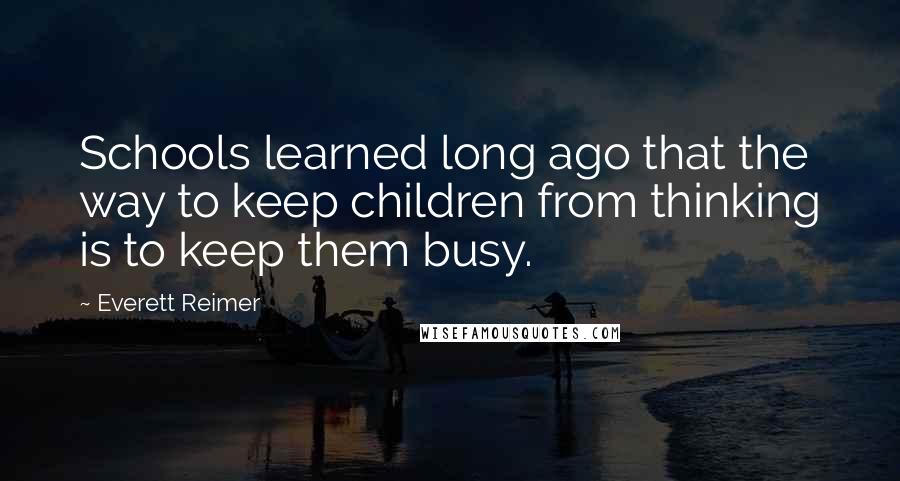 Everett Reimer Quotes: Schools learned long ago that the way to keep children from thinking is to keep them busy.