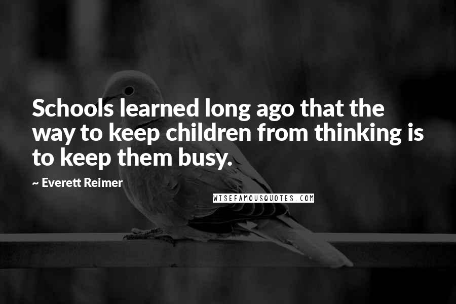 Everett Reimer Quotes: Schools learned long ago that the way to keep children from thinking is to keep them busy.