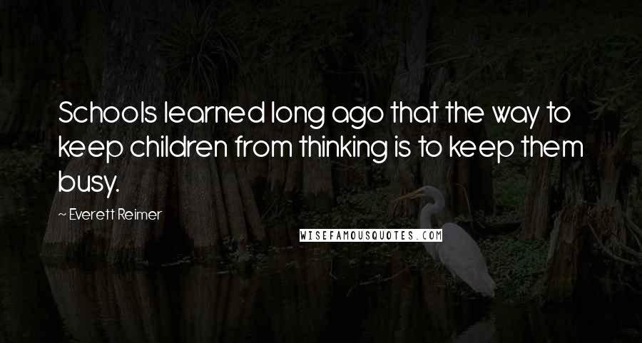 Everett Reimer Quotes: Schools learned long ago that the way to keep children from thinking is to keep them busy.