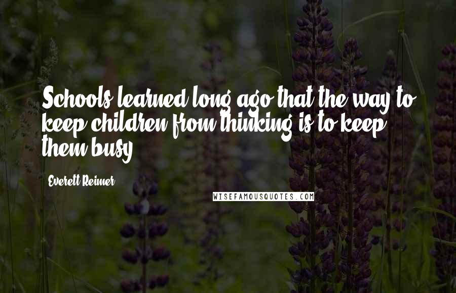 Everett Reimer Quotes: Schools learned long ago that the way to keep children from thinking is to keep them busy.