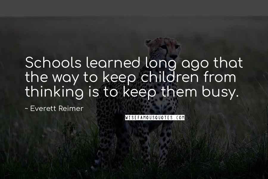 Everett Reimer Quotes: Schools learned long ago that the way to keep children from thinking is to keep them busy.