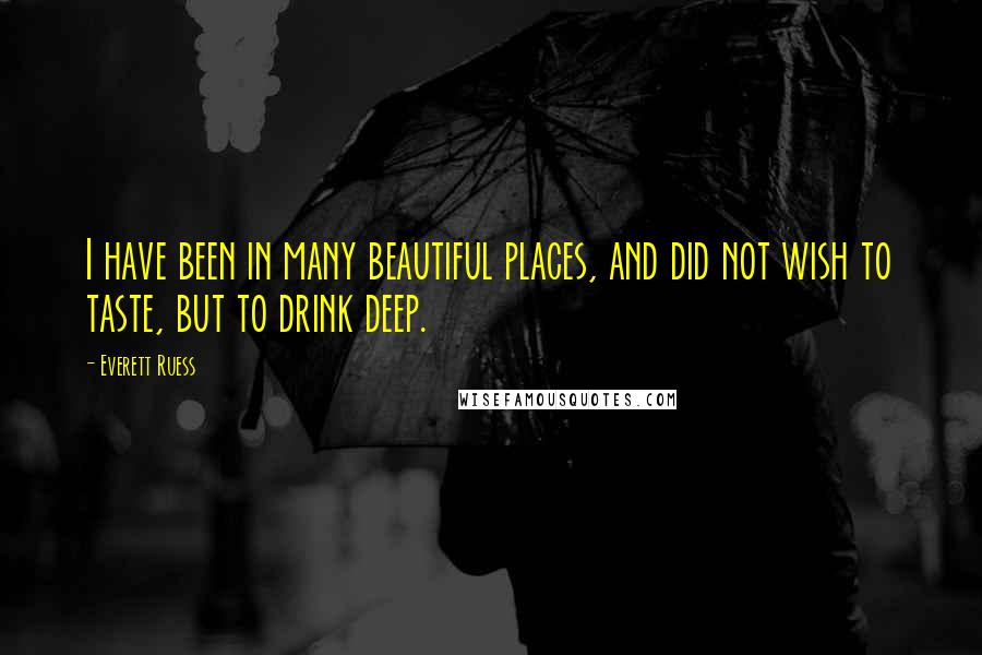 Everett Ruess Quotes: I have been in many beautiful places, and did not wish to taste, but to drink deep.