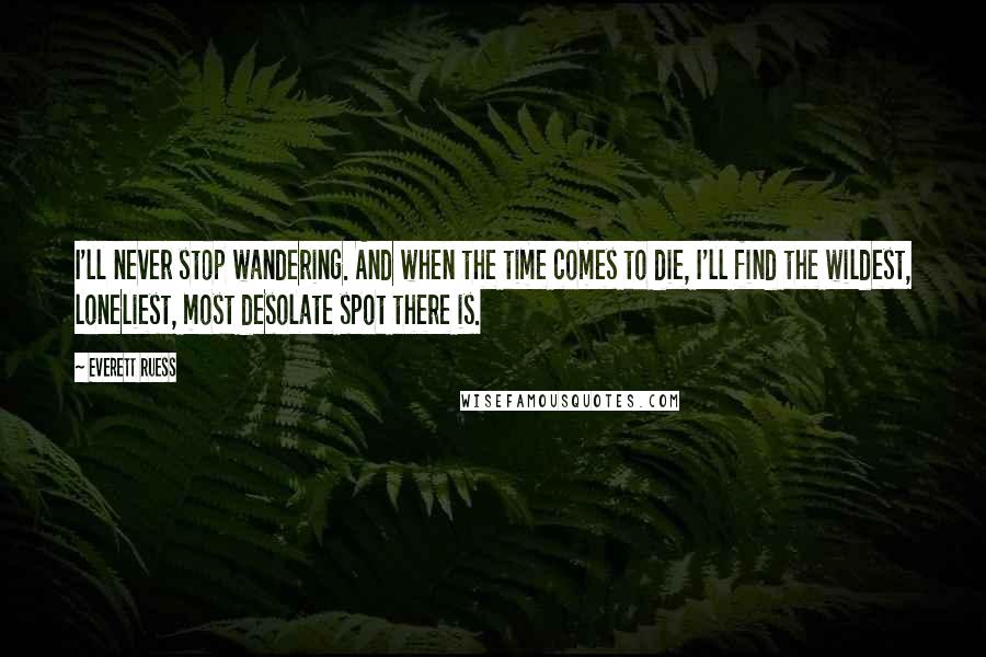 Everett Ruess Quotes: I'll never stop wandering. And when the time comes to die, I'll find the wildest, loneliest, most desolate spot there is.