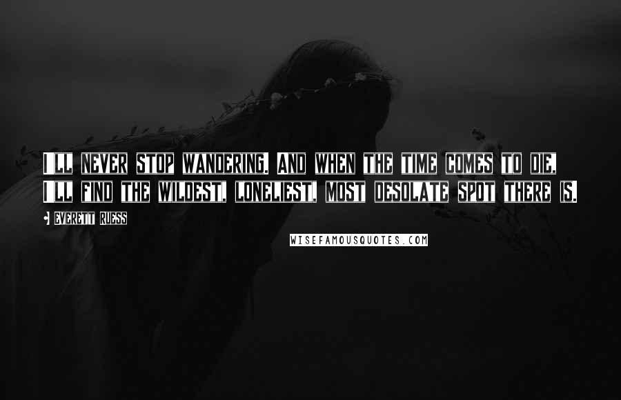 Everett Ruess Quotes: I'll never stop wandering. And when the time comes to die, I'll find the wildest, loneliest, most desolate spot there is.