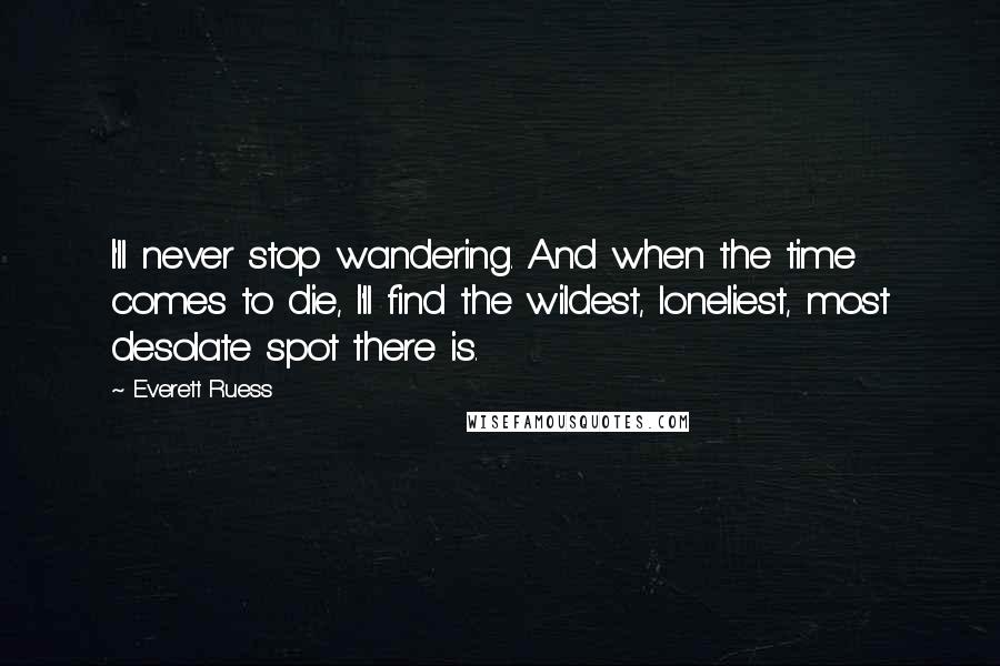 Everett Ruess Quotes: I'll never stop wandering. And when the time comes to die, I'll find the wildest, loneliest, most desolate spot there is.