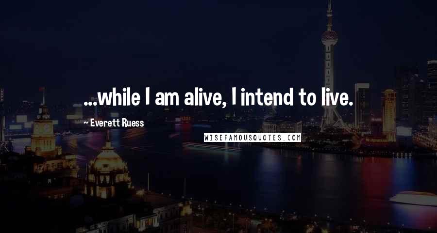 Everett Ruess Quotes: ...while I am alive, I intend to live.