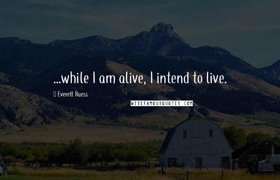 Everett Ruess Quotes: ...while I am alive, I intend to live.