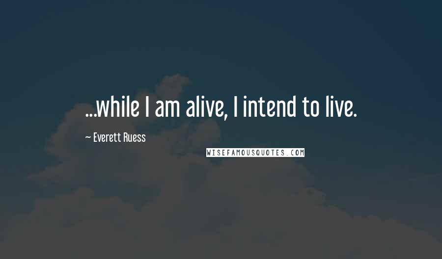 Everett Ruess Quotes: ...while I am alive, I intend to live.